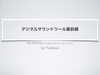 デジタルサウンドツール最前線
2014/07/26 サッポロクリエイティブキャンプ2014	

Jun Futakawa
 