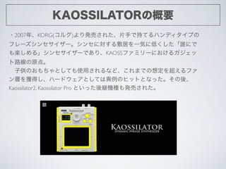 KAOSSILATORθҪ
?2007ꡢKORG(륰)kӤ줿Ƭ֤ǳ֤Ƥϥǥפ
ե`󥻥`󥻤ˌӤһݤ˵ͤlˤ
S롹󥻥`ǤꡢKAOSSեߥ`ˤ륬
·ԭ㡣	

?ӹΤȤƤʹäʤɡޤǤ붨򳬤ե
Ӥ@äϩ`ɥȤƤϮΥҥåȤȤʤäᡢ
Kaossilator2, Kaossilator Pro Ȥä@֤kӤ줿
 