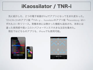 iKaossilator / TNR-i
?Ȥ˽B餷ĤӘSiPadǥץȤʤäޤä	

TENORI-ONΥץ桺TNR-i KaossilatorΥץ桺iKaossilatorϤ
2011`gCˤϟoäCܤ׷Ӥ졢Ȥ
`äʹøФߤȥѥե`ޥ󥹤Ǵ󤭤עĿ򼯤᤿	

?FڤǤϤɤΥץ⡢iPhoneǤʹÿܡ	

 