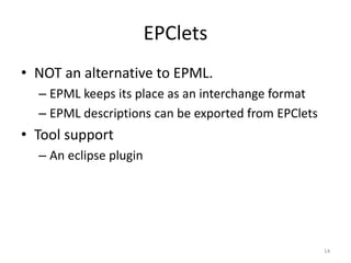 EPClets
• NOT an alternative to EPML.
– EPML keeps its place as an interchange format
– EPML descriptions can be exported from EPClets
• Tool support
– An eclipse plugin
14
 
