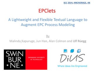 EPClets
A Lightweight and Flexible Textual Language to
Augment EPC Process Modeling
By
Malinda Kapuruge, Jun Han, Alan Colman and Ulf Rüegg
1
 