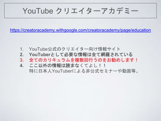 YouTube ꥨ`ǥߩ`
https://creatoracademy.withgoogle.com/creatoracademy/page/education
1. YouTubeʽΥꥨ`󥵥
2. YouTuberȤƱҪȫƾW_Ƥ
3. ȫƤΥꥭ}ФΤ򤪄ᤷޤ
4. iޤʤƤ褷
ؤձYouTuberˤǹʽߥʩ`ӻȡ
 