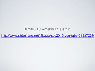 http://www.slideshare.net/j2kawa/scc2015-you-tube-51937239
Υߥʩ`YϤϤǤ
 