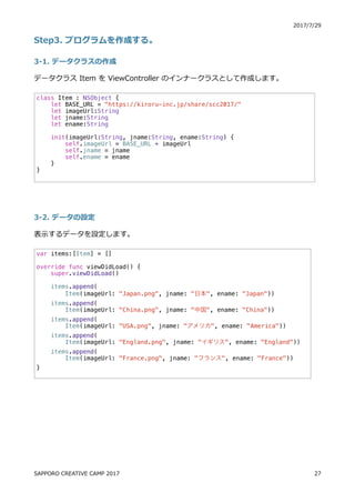 ) (. . )0
JU) a
) c z
o aS[ HWSd6] a_] S_ o ﬂ n
) ( c z
o n
class Item : NSObject {
let BASE_URL = "https://kiroru-inc.jp/share/scc2017/"
let imageUrl:String
let jname:String
let ename:String
init(imageUrl:String, jname:String, ename:String) {
self.imageUrl = BASE_URL + imageUrl
self.jname = jname
self.ename = ename
}
}
var items:[Item] = []
override func viewDidLoad() {
super.viewDidLoad()
items.append(
Item(imageUrl: "Japan.png", jname: "日本", ename: "Japan"))
items.append(
Item(imageUrl: "China.png", jname: "中国", ename: "China"))
items.append(
Item(imageUrl: "USA.png", jname: "アメリカ", ename: "America"))
items.append(
Item(imageUrl: "England.png", jname: "イギリス", ename: "England"))
items.append(
Item(imageUrl: "France.png", jname: "フランス", ename: "France"))
}
E4CCBDB 6D84F H8 64@C ) (. ).
 