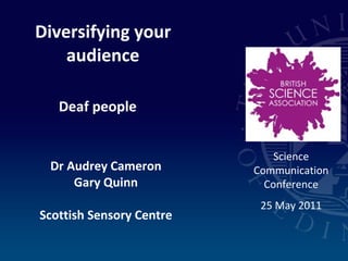Diversifying your audience Deaf people Dr Audrey Cameron Gary Quinn Scottish Sensory Centre Science Communication Conference 25 May 2011 