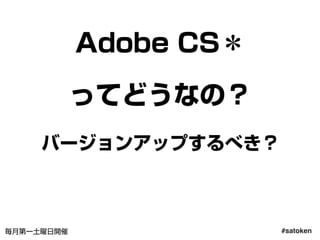 #satoken毎月第一土曜日開催
Adobe CS＊
ってどうなの？
バージョンアップするべき？
60
 