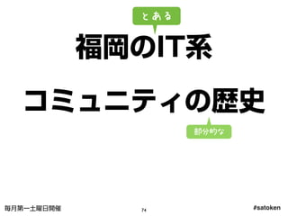 #satoken毎月第一土曜日開催
福岡のIT系
コミュニティの歴史
とある
部分的な
74
 