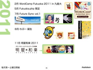2月 WordCamp Fukuoka 2011 in 九産大
11月 明星和楽 2011
8月 わぷー 誕生
7月 Future Sync vol.1
5月 Fukuoka.php 発足
#satoken毎月第一土曜日開催 79
2011
 
