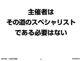 #satoken毎月第一土曜日開催
主催者は
その道のスペシャリスト
である必要はない
89
 