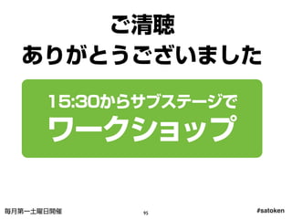 #satoken毎月第一土曜日開催
ご清聴
ありがとうございました
15:30からサブステージで
ワークショップ
95
 
