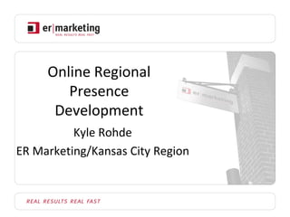 Online Regional 
        Presence 
      Development
          Kyle Rohde
ER Marketing/Kansas City Region
 