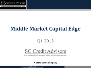 Middle Market Capital Edge

                     Q1 2013

       SC Credit Advisors
       Recapitalization Advisory For the Middle Market



                 A Stone Carlie Company

    www.sccreditadvisors.com
 