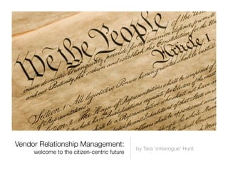 Vendor Relationship Management:
welcome to the citizen-centric future
by Tara ‘missrogue’ Hunt
 