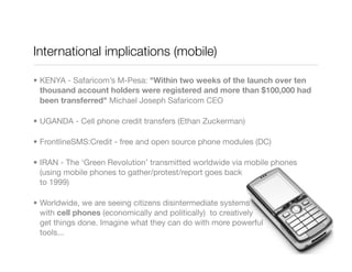 International implications (mobile)
• KENYA - Safaricom’s M-Pesa: "Within two weeks of the launch over ten
thousand accoun...