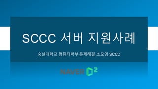 SCCC 서버 지원사례
숭실대학교 컴퓨터학부 문제해결 소모임 SCCC
 