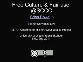 Free Culture & Fair use  @SCCC   Brian Rowe  J.D. Seattle University Law NTAP Coordinator @ Northwest Justice Project University of Washington's iSchool  Nov. 2nd 2011   