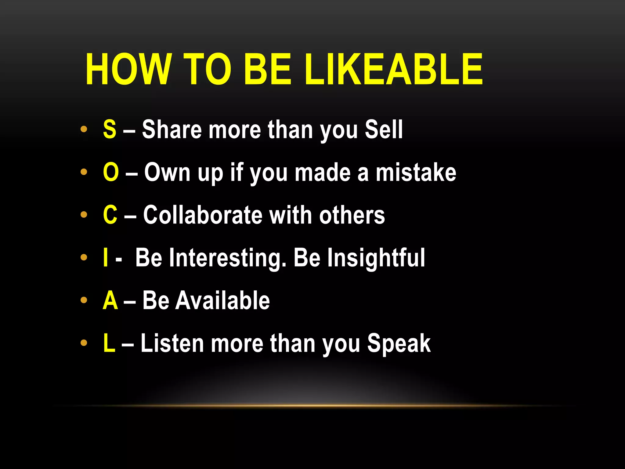 HOW TO BE LIKEABLE
• S – Share more than you Sell
• O – Own up if you made a mistake
• C – Collaborate with others
• I - Be Interesting. Be Insightful
• A – Be Available
• L – Listen more than you Speak
 