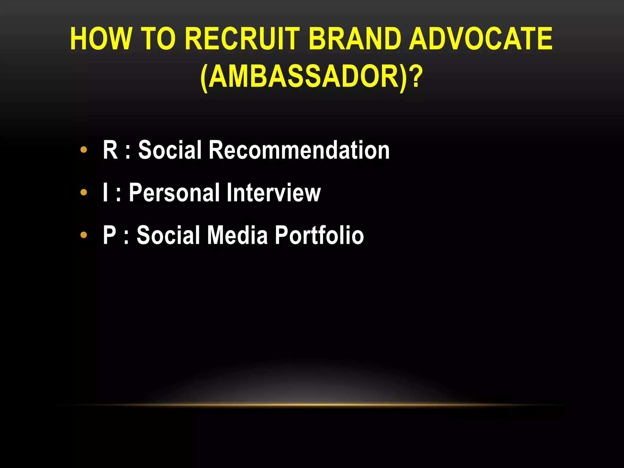 HOW TO RECRUIT BRAND ADVOCATE
        (AMBASSADOR)?

• R : Social Recommendation
• I : Personal Interview
• P : Social Media Portfolio
 