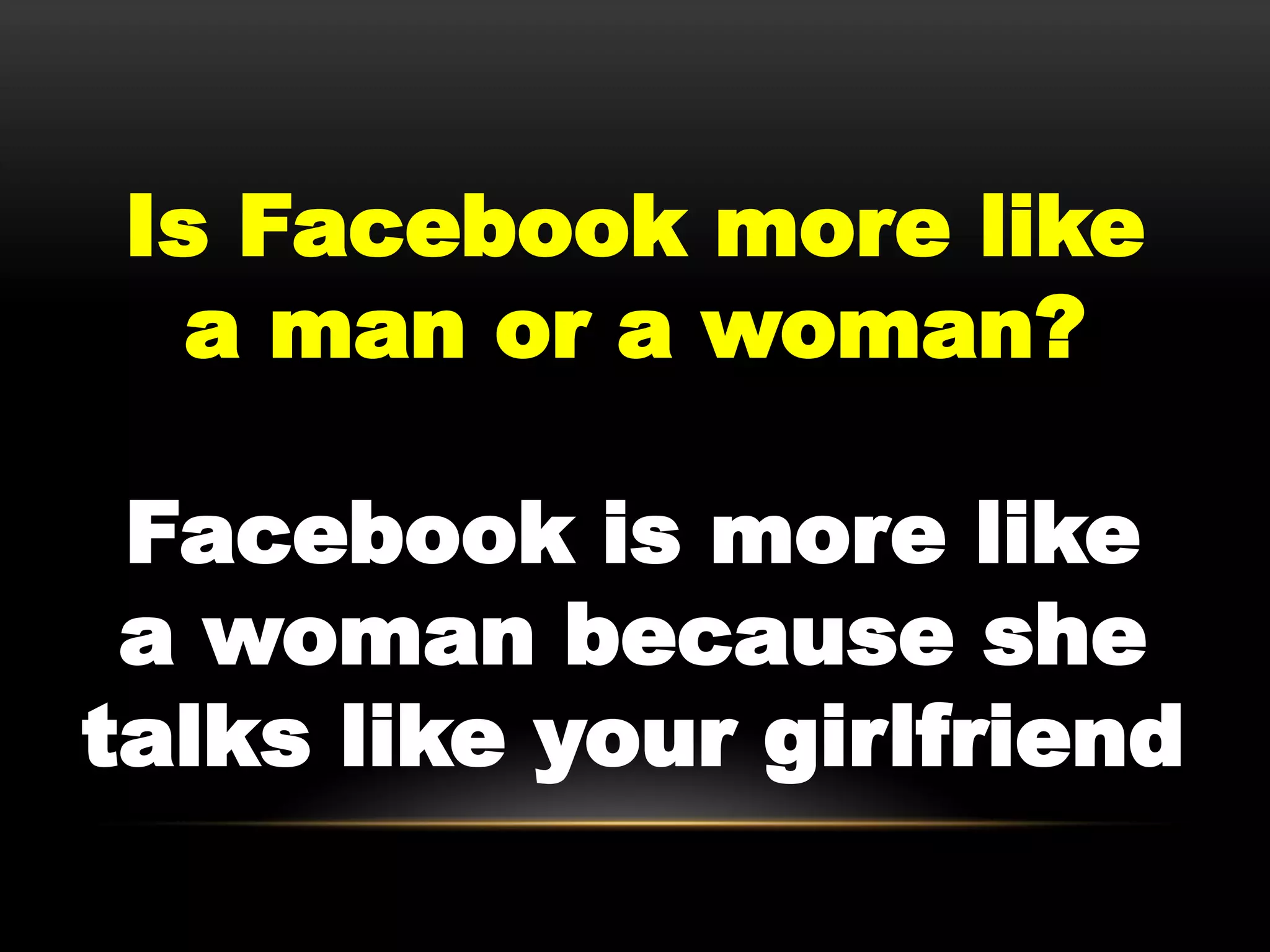 Is Facebook more like
   a man or a woman?

 Facebook is more like
 a woman because she
talks like your girlfriend
 
