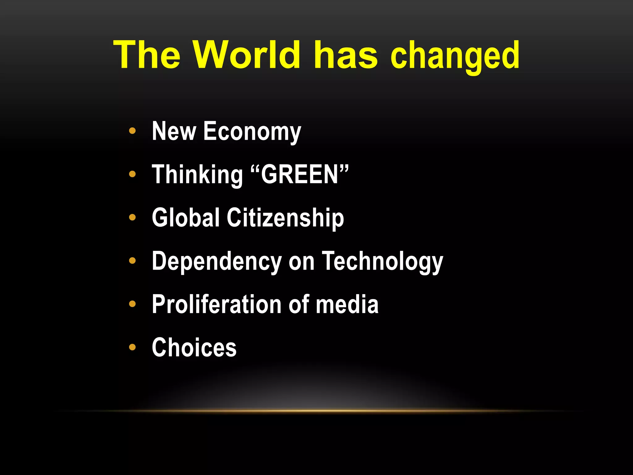 The World has changed
• New Economy
• Thinking “GREEN”
• Global Citizenship
• Dependency on Technology
• Proliferation of media
• Choices
 