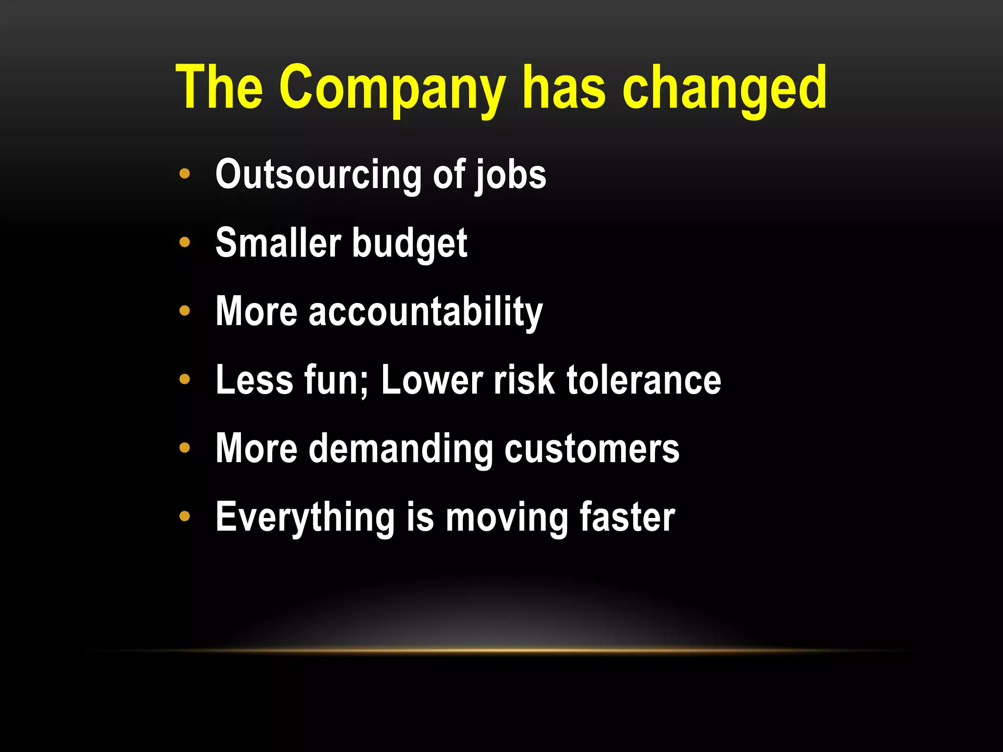 The Company has changed
• Outsourcing of jobs
• Smaller budget
• More accountability
• Less fun; Lower risk tolerance
• More demanding customers
• Everything is moving faster
 