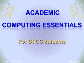 Academic COMPUTING ESSENTIALS For SCCC students Fall 2011 Created by Liz Foley 