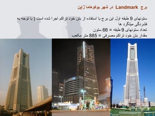 ‫برج‬Landmark‫ژاپن‬ ‫یوکوهاما‬ ‫شهر‬ ‫در‬
‫ستونهای‬9‫به‬ ‫توجه‬ ‫با‬ ) ‫است‬ ‫شده‬ ‫اجرا‬ ‫تراکم‬ ‫خود‬ ‫بتن‬ ‫از‬ ‫استفاده‬ ‫با‬ ‫برج‬ ‫این‬ ‫اول‬ ‫طبقه‬
‫ها‬ ‫میلگرد‬ ‫فشردگی‬
‫ستونهای‬ ‫تعداد‬9= ‫طبقه‬66‫ستون‬
= ‫مصرفی‬ ‫تراکم‬ ‫خود‬ ‫بتن‬ ‫مقدار‬885‫مکعب‬ ‫متر‬
 