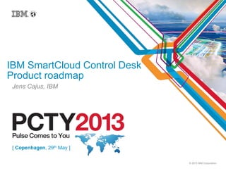 © 2013 IBM Corporation
IBM SmartCloud Control Desk
Product roadmap
Jens Cajus, IBM
[ Copenhagen, 29th May ]
 