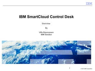 © 2013 IBM Corporation1
IBM SmartCloud Control Desk
Overview
By
Uffe Rasmussen
IBM Sweden
 