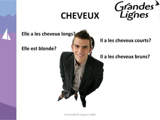 CHEVEUX
© Noordhoff Uitgevers 2009
Elle a les cheveux longs?
Elle est blonde?
Il a les cheveux courts?
Il a les cheveux bruns?
 