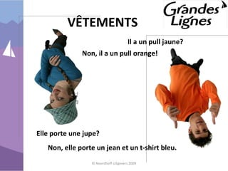 VÊTEMENTS
© Noordhoff Uitgevers 2009
Il a un pull jaune?
Non, il a un pull orange!
Elle porte une jupe?
Non, elle porte un jean et un t-shirt bleu.
 