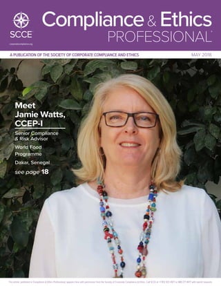 a publication of the society of corporate compliance and ethics MAY 2018
Meet
Jamie Watts,
CCEP-I
Senior Compliance
 Risk Advisor
World Food
Programme
Dakar, Senegal
see page 18
corporatecompliance.org
Compliance Ethics
PROFESSIONAL
®
This article, published in Compliance  Ethics Professional, appears here with permission from the Society of Corporate Compliance  Ethics. Call SCCE at +1 952 933 4977 or 888 277 4977 with reprint requests.
 