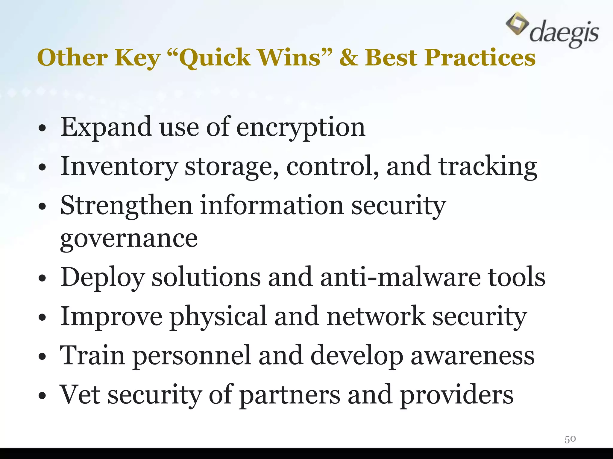 Other Key “Quick Wins” & Best Practices

• Expand use of encryption
• Inventory storage, control, and tracking
• Strengthen information security
  governance
• Deploy solutions and anti-malware tools
• Improve physical and network security
• Train personnel and develop awareness
• Vet security of partners and providers
                                             50
 