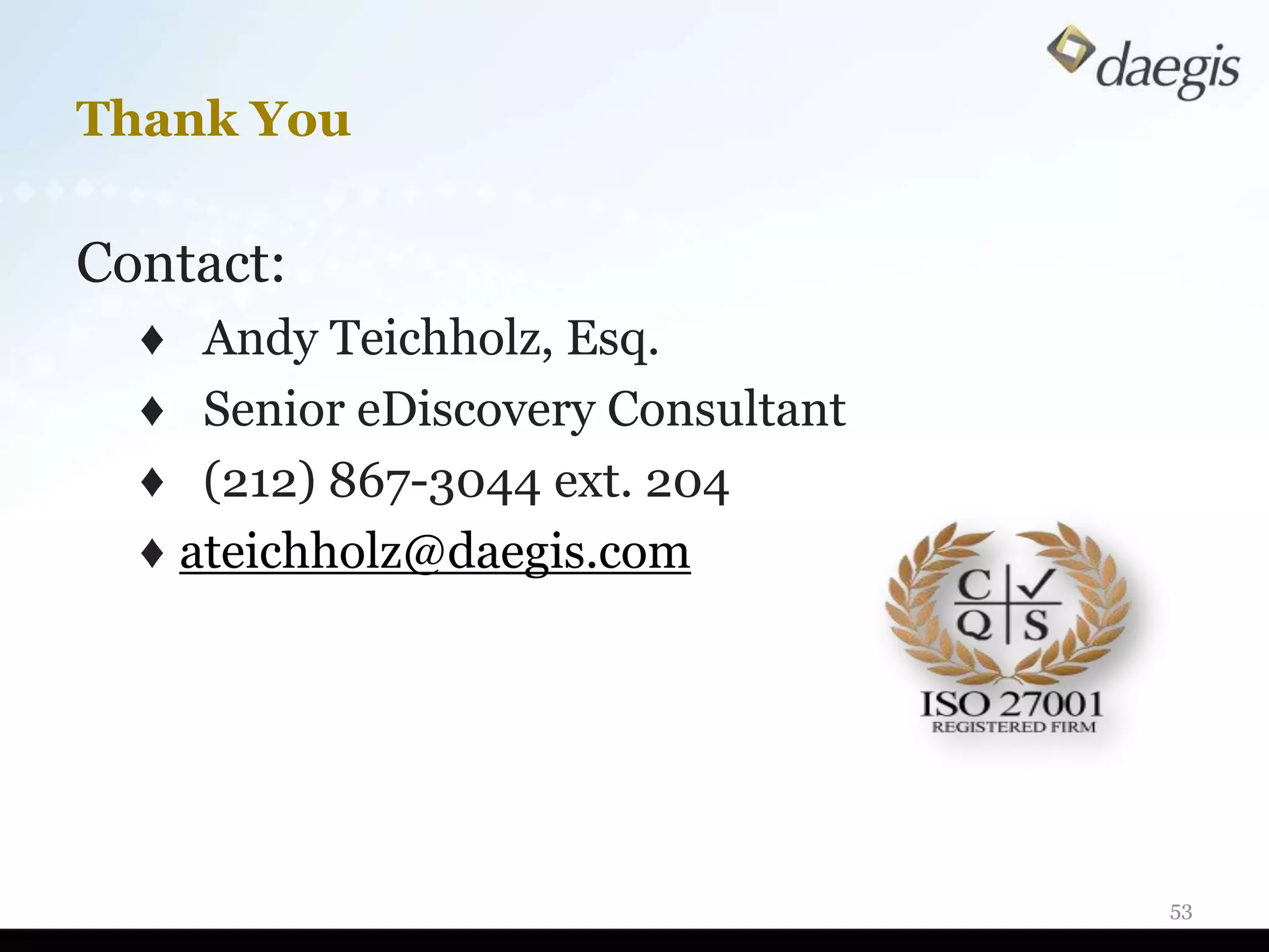 Thank You

Contact:
  ♦ Andy Teichholz, Esq.
  ♦ Senior eDiscovery Consultant
  ♦ (212) 867-3044 ext. 204
  ♦ ateichholz@daegis.com




                                   53
 