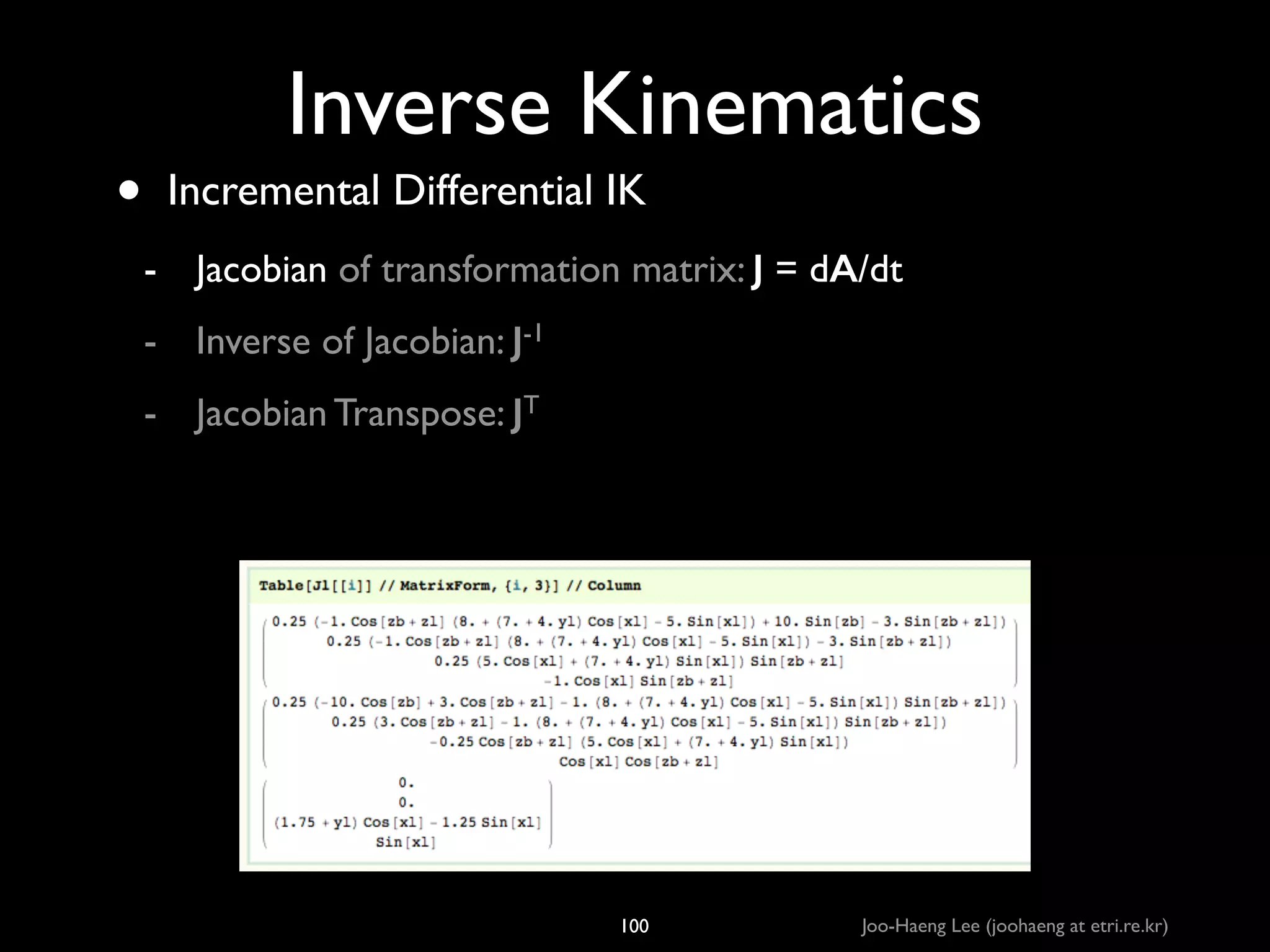 •

Inverse Kinematics
Incremental Differential IK	

- Jacobian of transformation matrix: J = dA/dt	

- Inverse of Jacobian: J-1	

- Jacobian Transpose: JT

100

Joo-Haeng Lee (joohaeng at etri.re.kr)

 