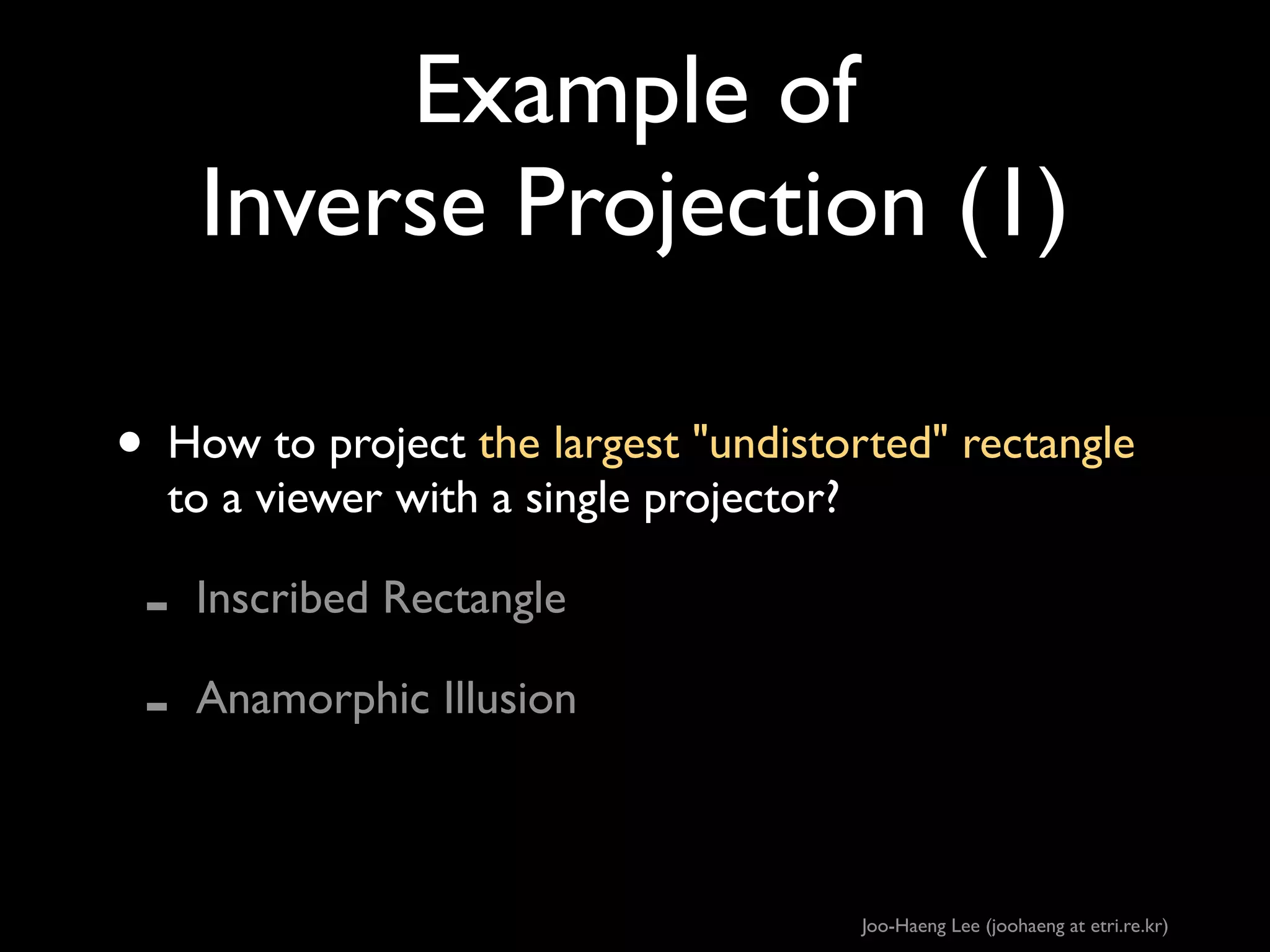 Example of
Inverse Projection (1)
• How to project the largest undistorted rectangle
to a viewer with a single projector?	


-

Inscribed Rectangle 	

Anamorphic Illusion

Joo-Haeng Lee (joohaeng at etri.re.kr)

 