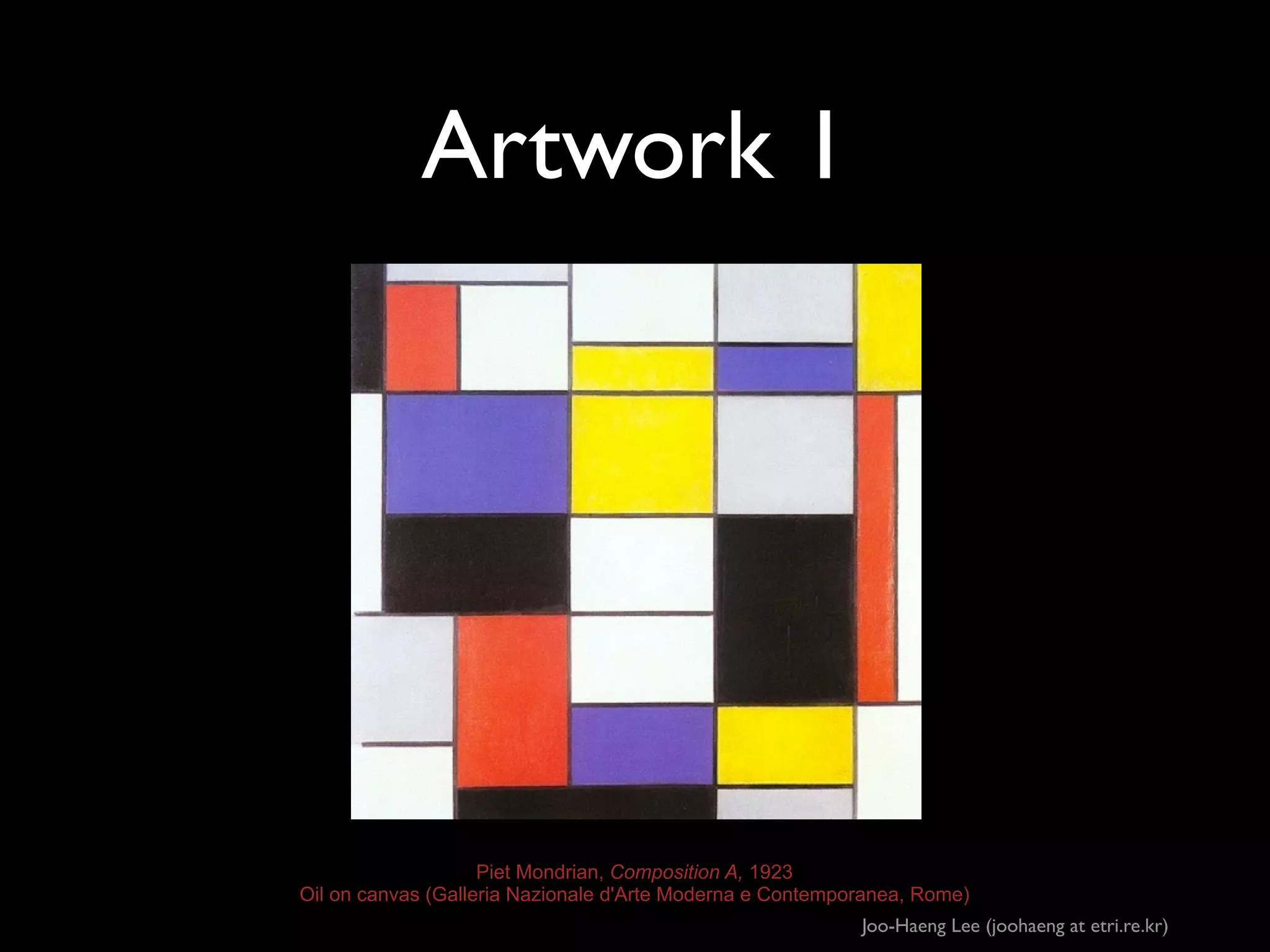 Artwork 1

Piet Mondrian, Composition A, 1923
Oil on canvas (Galleria Nazionale d'Arte Moderna e Contemporanea, Rome)
Joo-Haeng Lee (joohaeng at etri.re.kr)

 