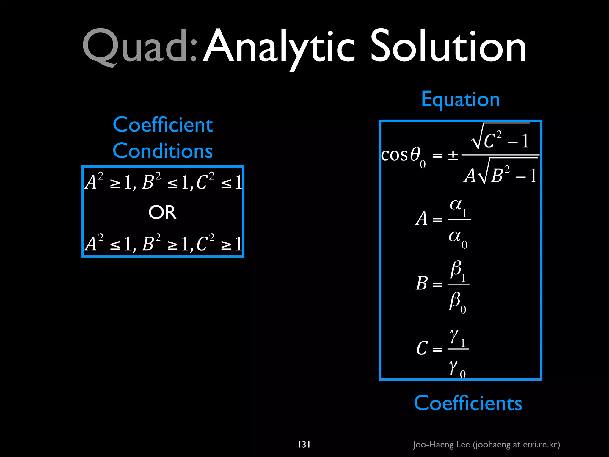 Quad: Analytic Solution
Equation

Coefﬁcient	

Conditions

cosθ 0 = ±

A ≥ 1,#B ≤ 1, C ≤ 1
OR
2

2

2

A=

A ≤ 1,#B ≥ 1, C ≥ 1
2

2

2

B=
C=

C 2 −1
A B −1
2

α1
α0
β1
β0
γ1
γ0

Coefﬁcients
131

Joo-Haeng Lee (joohaeng at etri.re.kr)

 