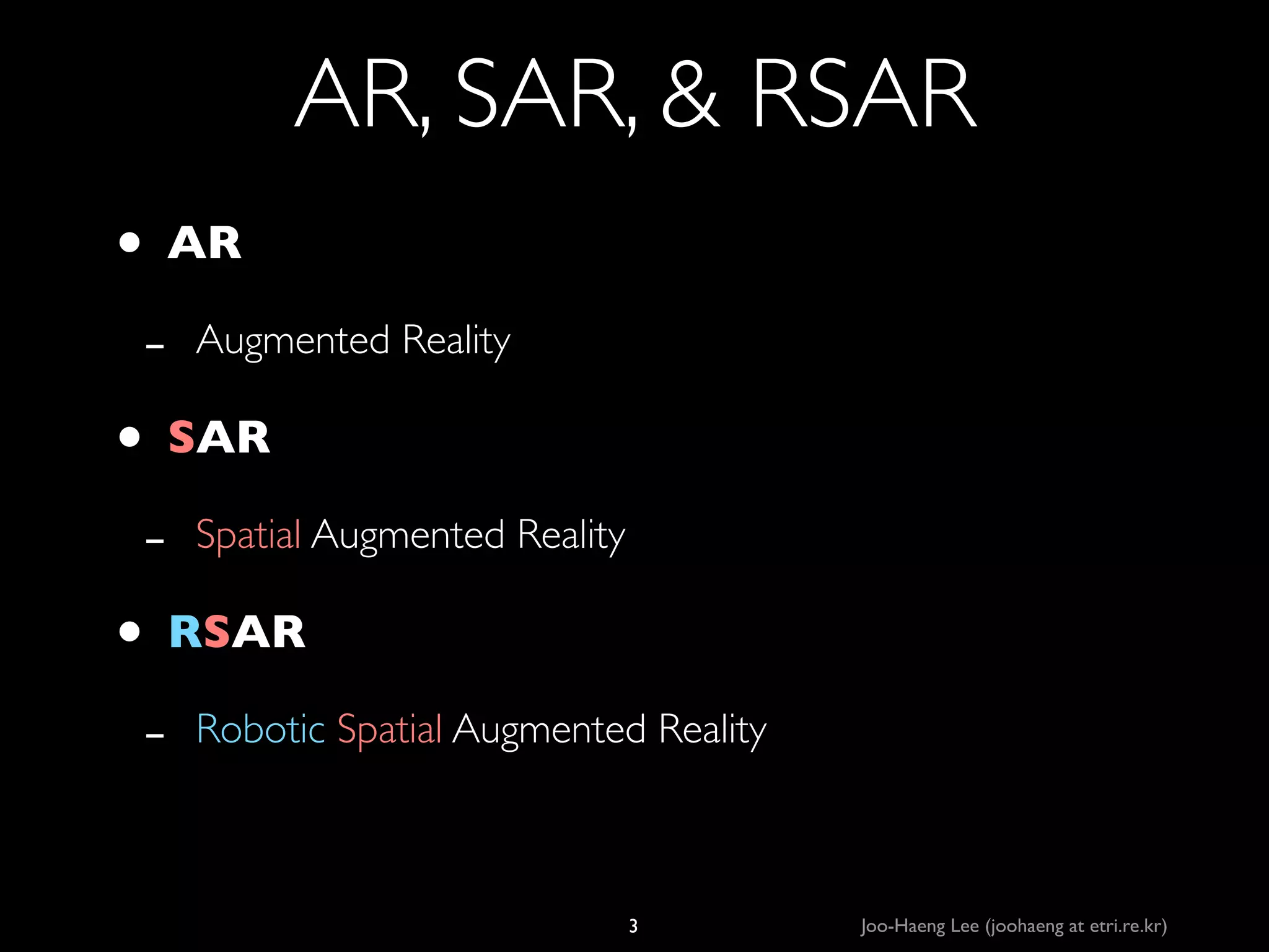 AR, SAR,  RSAR
• AR	

-

Augmented Reality	


• SAR	

-

Spatial Augmented Reality	


• RSAR	

-

Robotic Spatial Augmented Reality

3

Joo-Haeng Lee (joohaeng at etri.re.kr)

 
