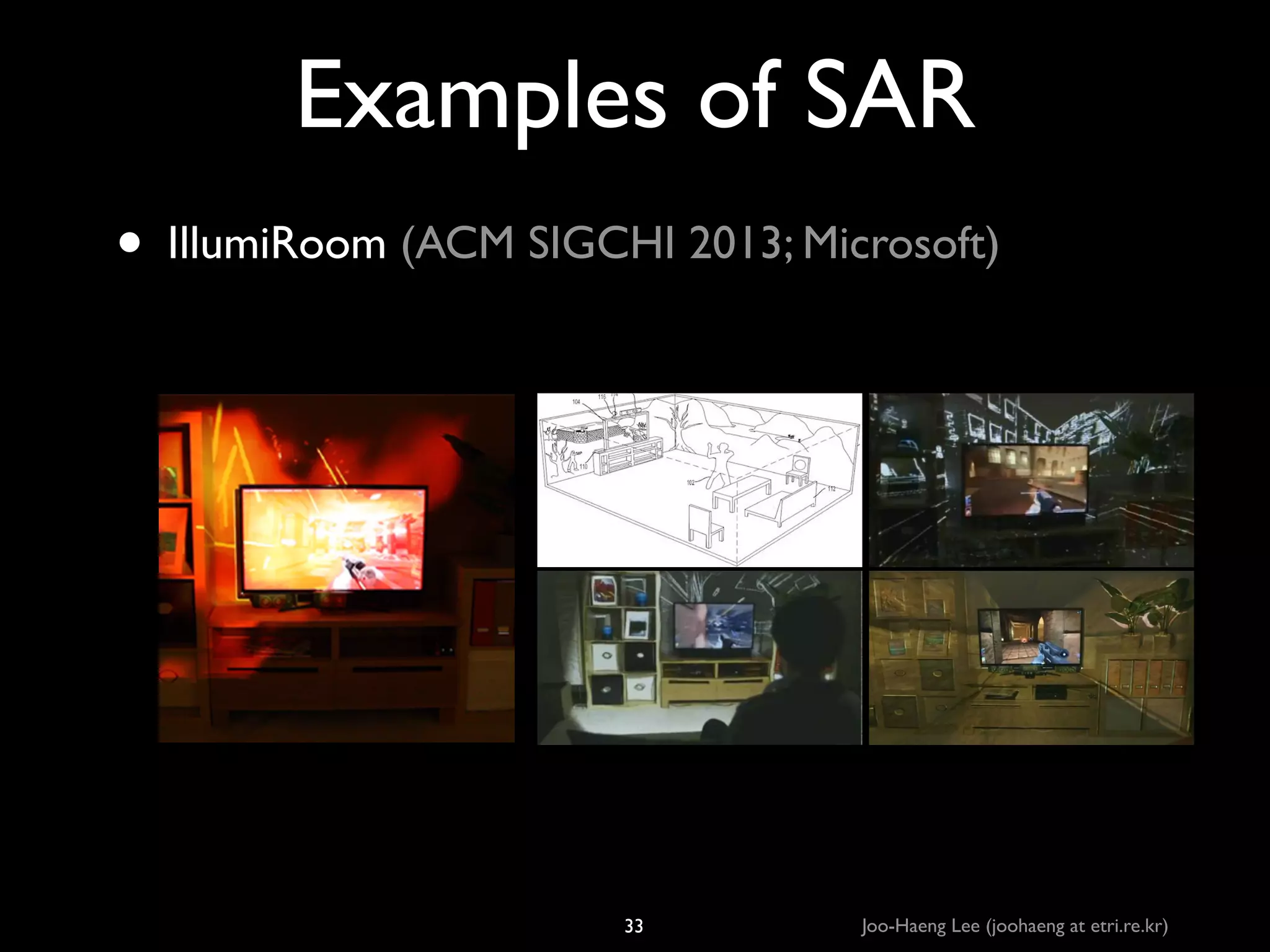 Examples of SAR
• IllumiRoom (ACM SIGCHI 2013; Microsoft)

33

Joo-Haeng Lee (joohaeng at etri.re.kr)

 