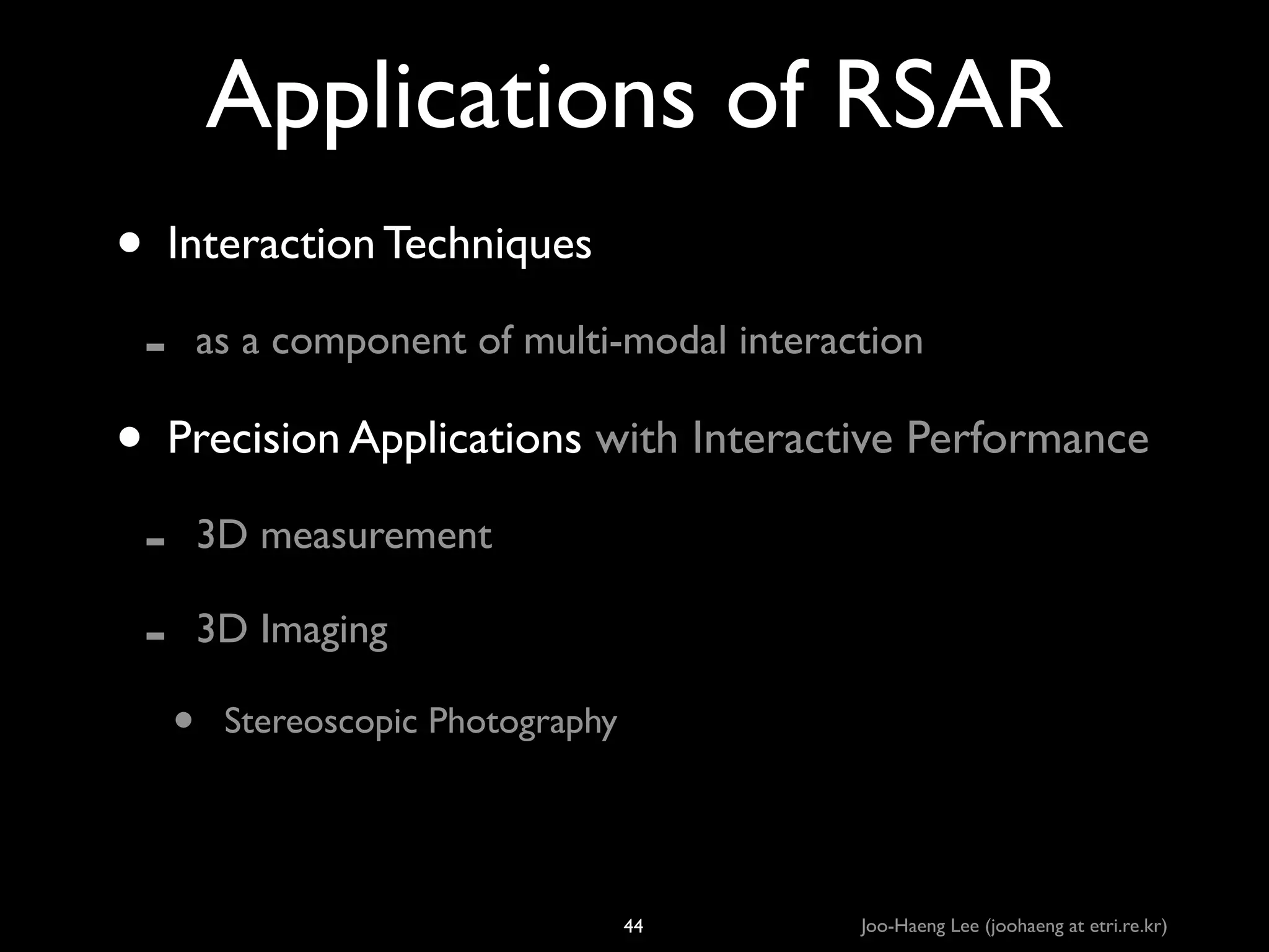 Applications of RSAR
• Interaction Techniques	

-

as a component of multi-modal interaction	


• Precision Applications with Interactive Performance	

-

3D measurement	

3D Imaging	


•

Stereoscopic Photography

44

Joo-Haeng Lee (joohaeng at etri.re.kr)

 