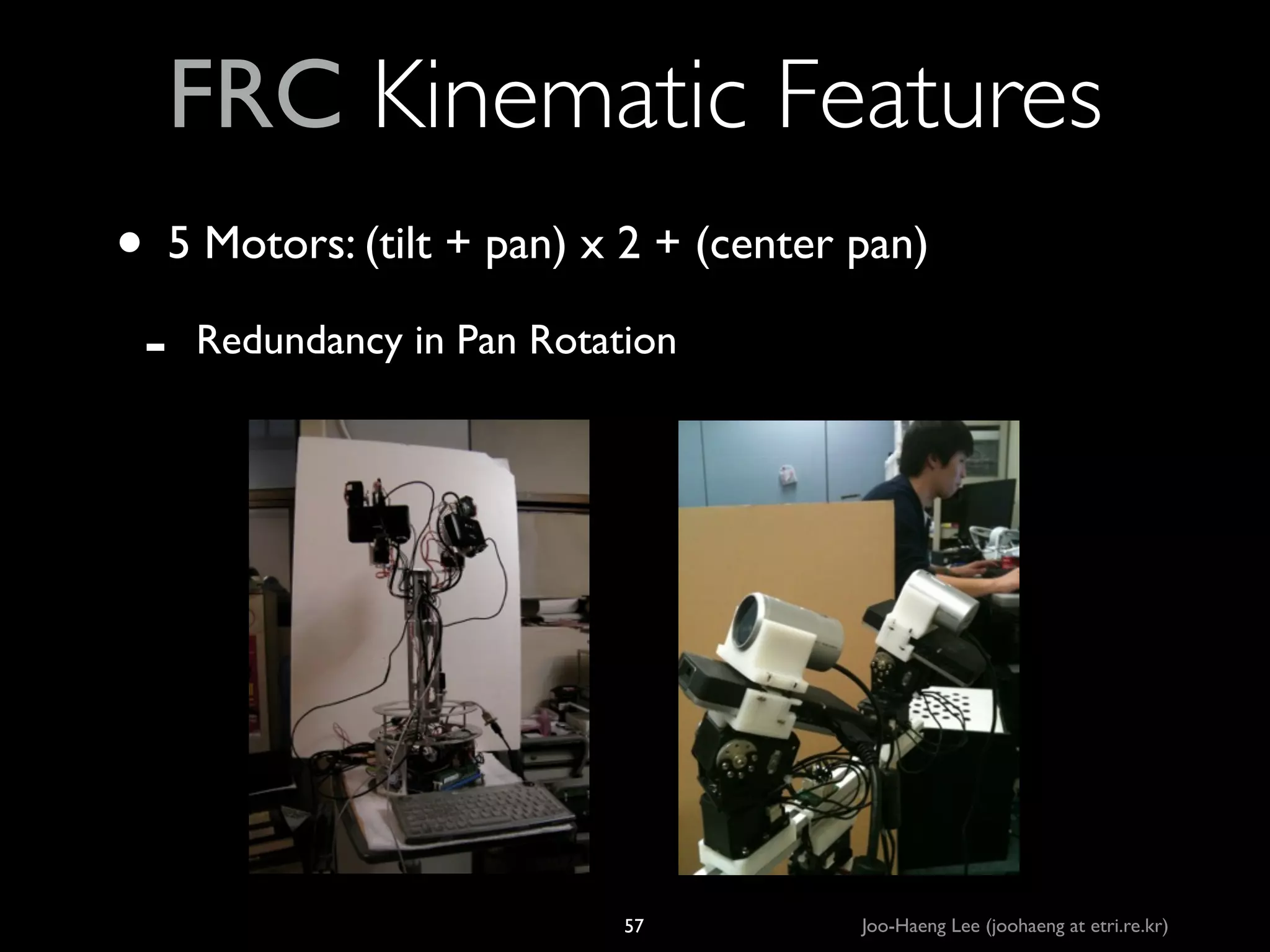 FRC Kinematic Features
• 5 Motors: (tilt + pan) x 2 + (center pan)	

-

Redundancy in Pan Rotation

57

Joo-Haeng Lee (joohaeng at etri.re.kr)

 