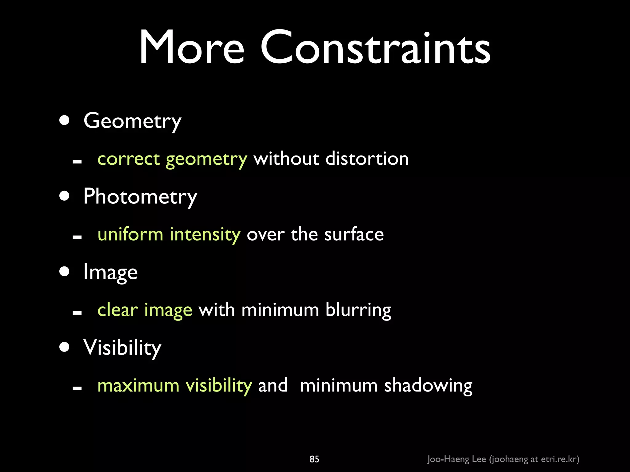More Constraints
• Geometry	

-

correct geometry without distortion	


-

uniform intensity over the surface	


-

clear image with minimum blurring	


-

maximum visibility and minimum shadowing

• Photometry	

• Image	

• Visibility	

85

Joo-Haeng Lee (joohaeng at etri.re.kr)

 