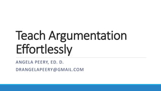 Teach Argumentation
Effortlessly
ANGELA PEERY, ED. D.
DRANGELAPEERY@GMAIL.COM
 