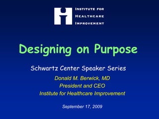 Designing on PurposeSchwartz Center Speaker Series Donald M. Berwick, MD President and CEO Institute for Healthcare Improvement September 17, 2009 