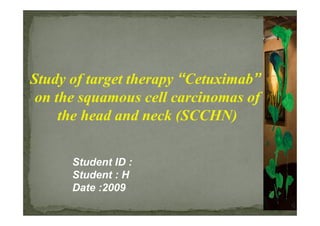 Study of target therapy “Cetuximab”
 on the squamous cell carcinomas of
     the head and neck (SCCHN)

      Student ID :
      Student : H
      Date :2009
                                      1
 