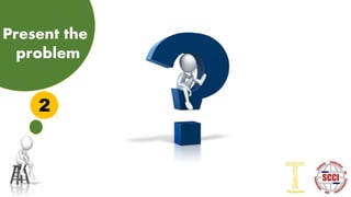 2
Present the
problem
 