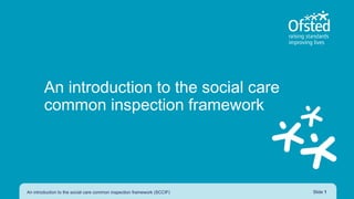 An introduction to the social care
common inspection framework
An introduction to the social care common inspection framework (SCCIF) Slide 1
 