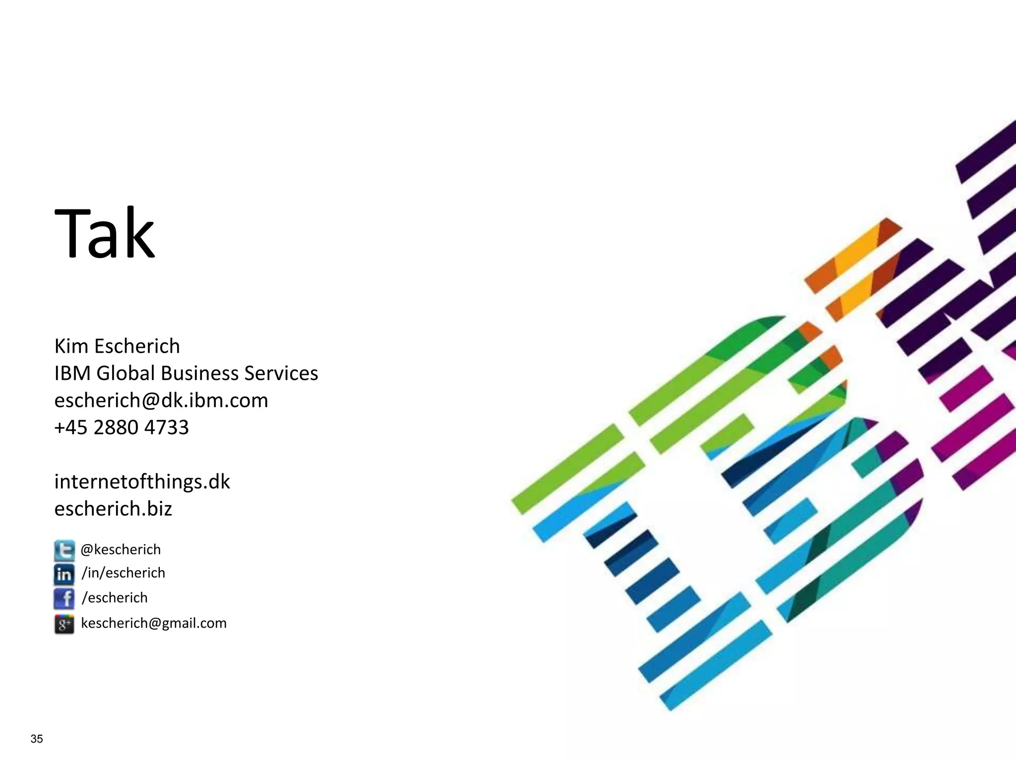 Tak
Kim Escherich
IBM Global Business Services
escherich@dk.ibm.com
+45 2880 4733

internetofthings.dk
escherich.biz
@kescherich
/in/escherich
/escherich
kescherich@gmail.com

35

 