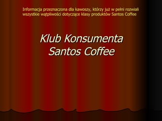 Klub Konsumenta Santos Coffee Informacja przeznaczona dla kawoszy, którzy już w pełni rozwiali wszystkie wątpliwości dotyczące klasy produktów Santos Coffee 